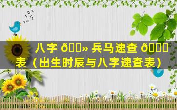 八字 🌻 兵马速查 🐞 表（出生时辰与八字速查表）